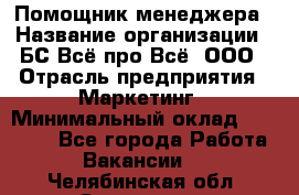Помощник менеджера › Название организации ­ БС Всё про Всё, ООО › Отрасль предприятия ­ Маркетинг › Минимальный оклад ­ 25 000 - Все города Работа » Вакансии   . Челябинская обл.,Снежинск г.